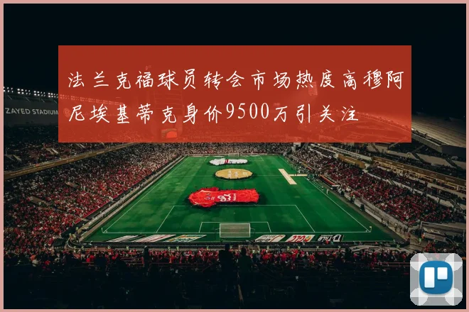 法兰克福球员转会市场热度高穆阿尼埃基蒂克身价9500万引关注
