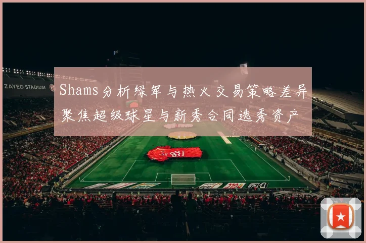 Shams分析绿军与热火交易策略差异聚焦超级球星与新秀合同选秀资产