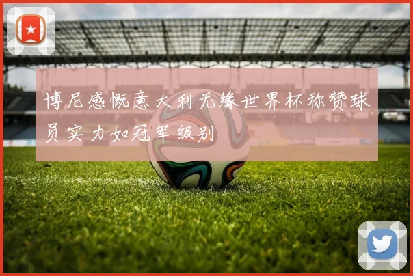 博尼感慨意大利无缘世界杯称赞球员实力如冠军级别