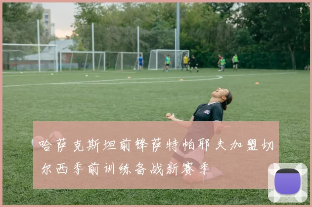哈萨克斯坦前锋萨特帕耶夫加盟切尔西季前训练备战新赛季
