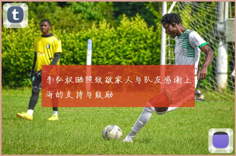 李弘权晒照致敬家人与队友感谢上海的支持与鼓励