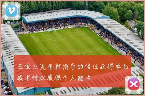 王俊杰凭借郭指导的信任获得单打战术特权展现个人能力